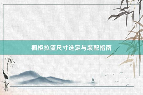 橱柜拉篮尺寸选定与装配指南
