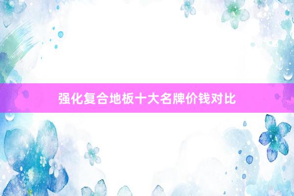 强化复合地板十大名牌价钱对比