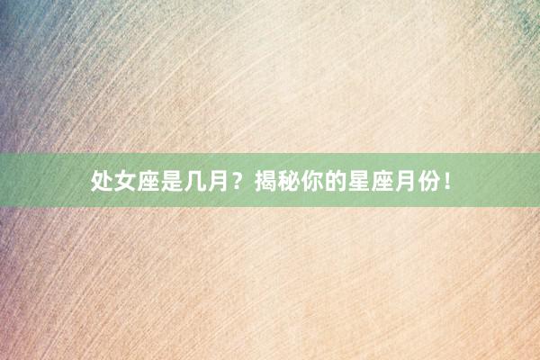 处女座是几月？揭秘你的星座月份！