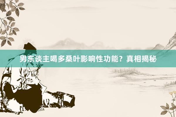 男东谈主喝多桑叶影响性功能？真相揭秘