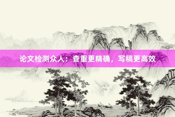 论文检测众人:查重更精确,写稿更高效